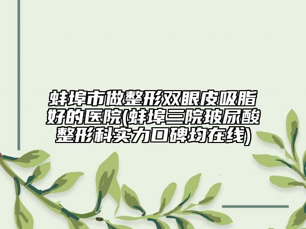 蚌埠市做整形双眼皮吸脂好的医院(蚌埠三院玻尿酸整形科实力口碑均在线)