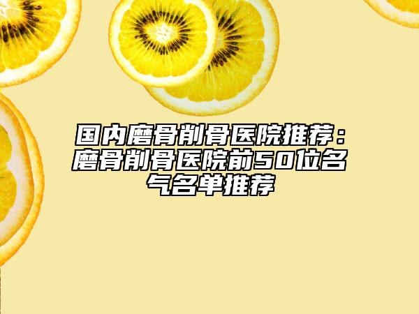 国内磨骨削骨医院推荐：磨骨削骨医院前50位名气名单推荐