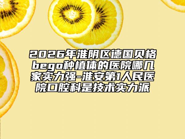 2026年淮阴区德国贝格bego种植体的医院哪几家实力强-淮安第1人民医院口腔科是技术实力派