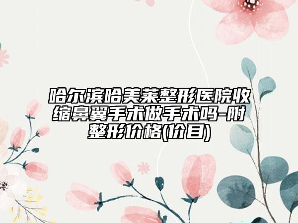 哈尔滨哈美莱整形医院收缩鼻翼手术做手术吗-附整形价格(价目)