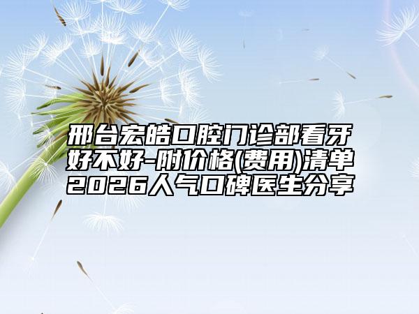 邢台宏皓口腔门诊部看牙好不好-附价格(费用)清单2026人气口碑医生分享