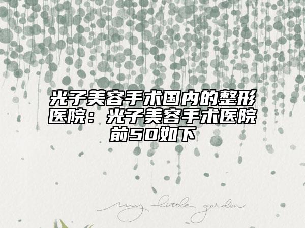 光子美容手术国内的整形医院：光子美容手术医院前50如下