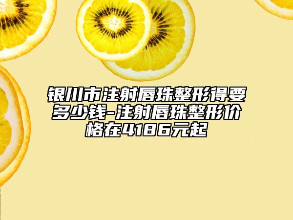 银川市注射唇珠整形得要多少钱-注射唇珠整形价格在4186元起