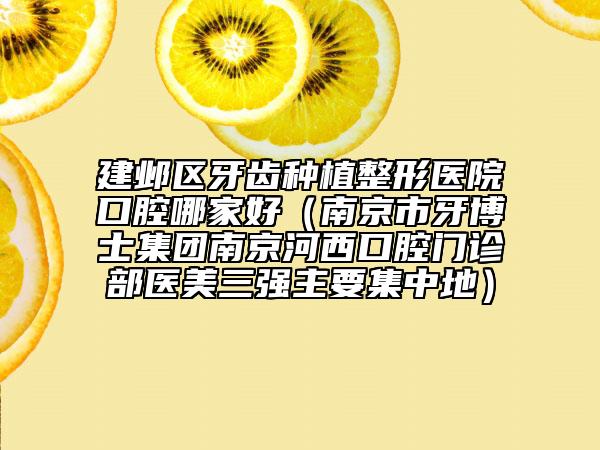 建邺区牙齿种植整形医院口腔哪家好（南京市牙博士集团南京河西口腔门诊部医美三强主要集中地）