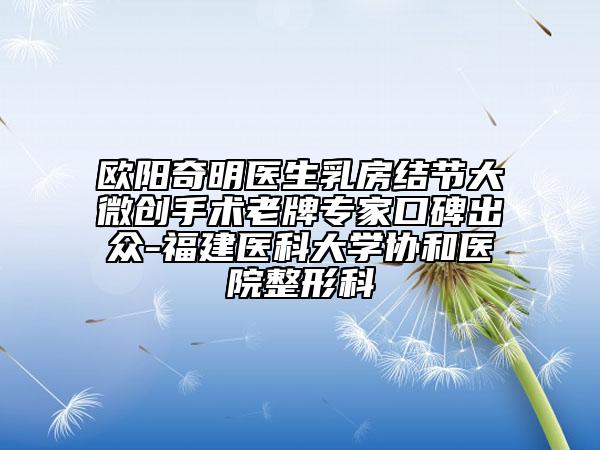欧阳奇明医生乳房结节大微创手术老牌专家口碑出众-福建医科大学协和医院整形科