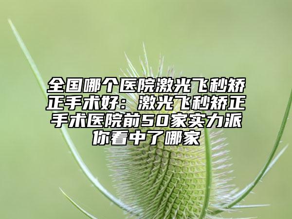 全国哪个医院激光飞秒矫正手术好：激光飞秒矫正手术医院前50家实力派你看中了哪家
