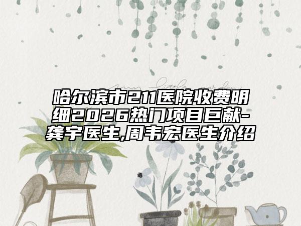 哈尔滨市211医院收费明细2026热门项目巨献-龚宇医生,周韦宏医生介绍