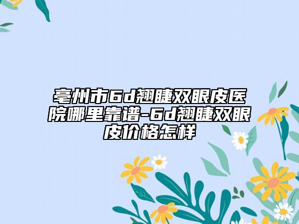 亳州市6d翘睫双眼皮医院哪里靠谱-6d翘睫双眼皮价格怎样