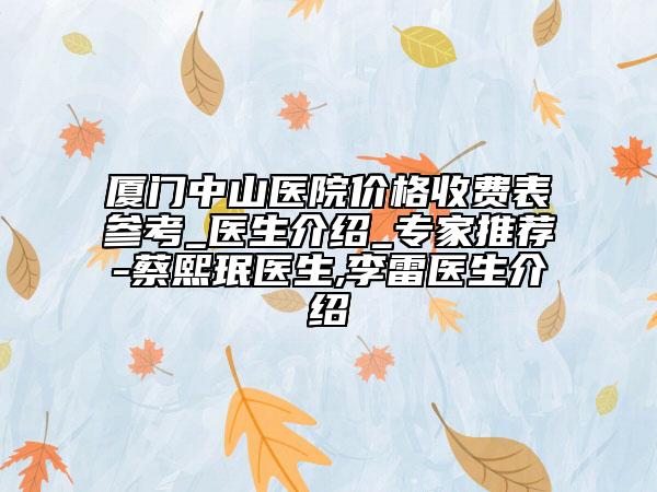 厦门中山医院价格收费表参考_医生介绍_专家推荐-蔡熙珉医生,李雷医生介绍