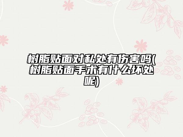 树脂贴面对私处有伤害吗(树脂贴面手术有什么坏处呢)