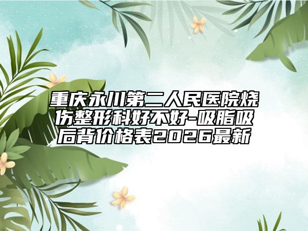重庆永川第二人民医院烧伤整形科好不好-吸脂吸后背价格表2026最新