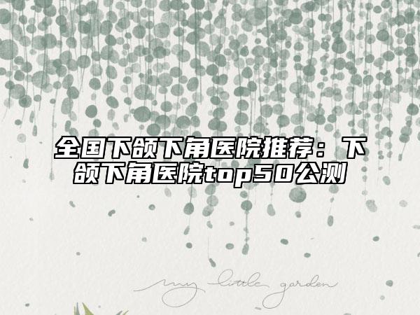 全国下颌下角医院推荐：下颌下角医院top50公测