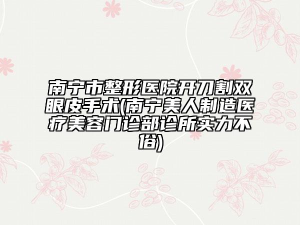南宁市整形医院开刀割双眼皮手术(南宁美人制造医疗美容门诊部诊所实力不俗)