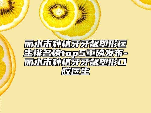 丽水市种植牙牙龈塑形医生排名榜top5重磅发布-丽水市种植牙牙龈塑形口腔医生
