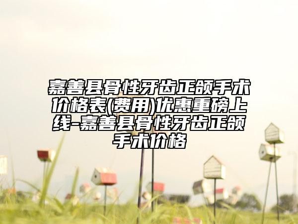 嘉善县骨性牙齿正颌手术价格表(费用)优惠重磅上线-嘉善县骨性牙齿正颌手术价格