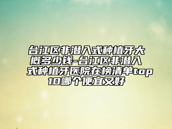 台江区非潜入式种植牙大概多少钱-台江区非潜入式种植牙医院在榜清单top10哪个便宜又好
