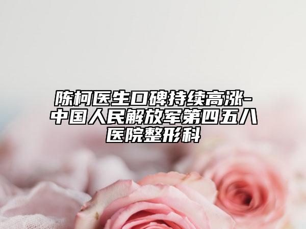 陈柯医生口碑持续高涨-中国人民解放军第四五八医院整形科