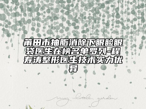 莆田市抽脂消除下眼睑眼袋医生在榜名单罗列-程寿涛整形医生技术实力优异