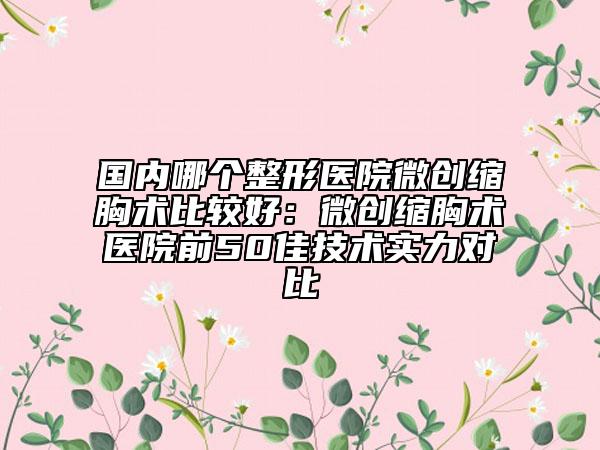 国内哪个整形医院微创缩胸术比较好：微创缩胸术医院前50佳技术实力对比