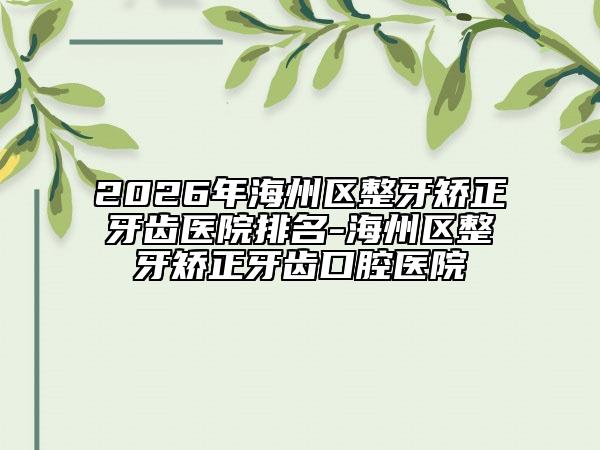 2026年海州区整牙矫正牙齿医院排名-海州区整牙矫正牙齿口腔医院