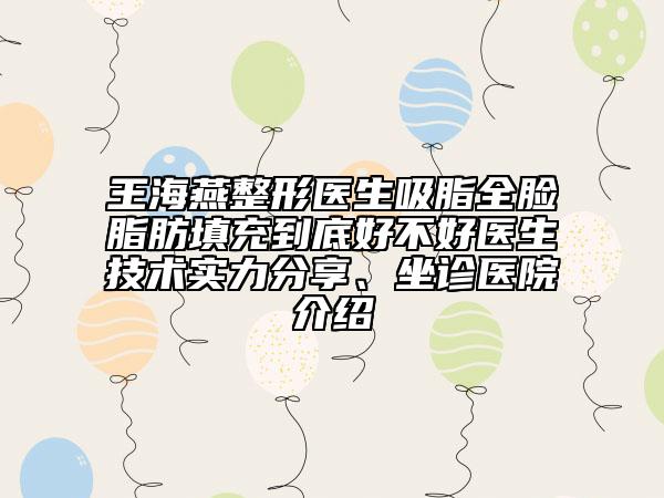 王海燕整形医生吸脂全脸脂肪填充到底好不好医生技术实力分享、坐诊医院介绍