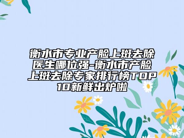衡水市专业产脸上斑去除医生哪位强-衡水市产脸上斑去除专家排行榜TOP10新鲜出炉啦