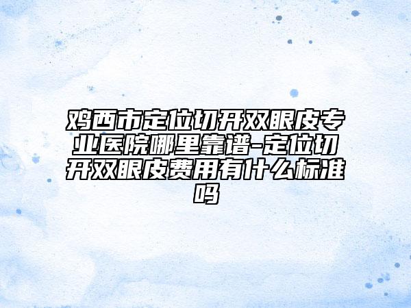 鸡西市定位切开双眼皮专业医院哪里靠谱-定位切开双眼皮费用有什么标准吗