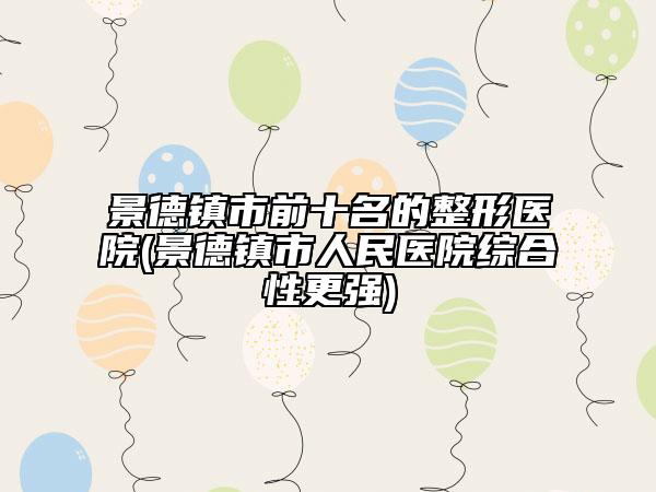 景德镇市前十名的整形医院(景德镇市人民医院综合性更强)