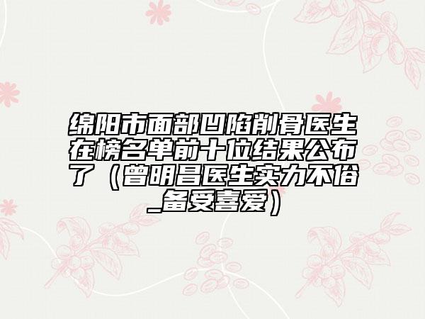 绵阳市面部凹陷削骨医生在榜名单前十位结果公布了（曾明昌医生实力不俗_备受喜爱）