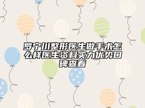 罗宁川整形医生做手术怎么样医生资料实力优势口碑查看