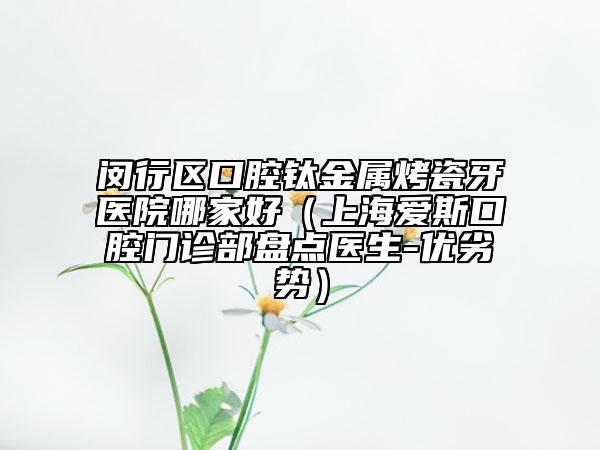 闵行区口腔钛金属烤瓷牙医院哪家好（上海爱斯口腔门诊部盘点医生-优劣势）