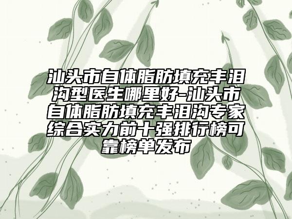 汕头市自体脂肪填充丰泪沟型医生哪里好-汕头市自体脂肪填充丰泪沟专家综合实力前十强排行榜可靠榜单发布