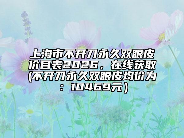 上海市不开刀永久双眼皮价目表2026，在线获取(不开刀永久双眼皮均价为：10469元）