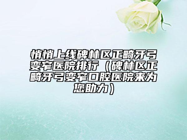 悄悄上线碑林区正畸牙弓变窄医院排行（碑林区正畸牙弓变窄口腔医院来为您助力）