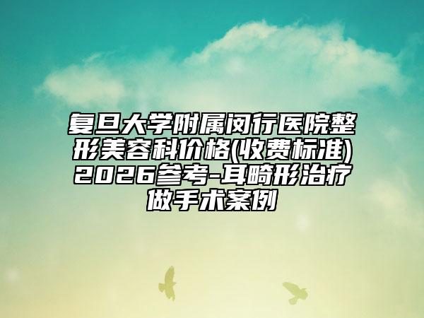 复旦大学附属闵行医院整形美容科价格(收费标准)2026参考-耳畸形治疗做手术案例
