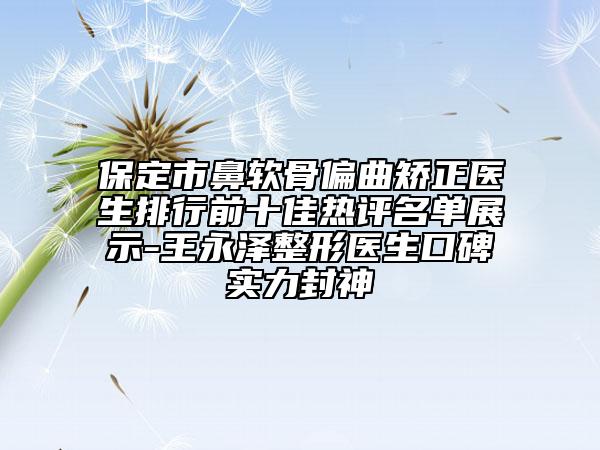 保定市鼻软骨偏曲矫正医生排行前十佳热评名单展示-王永泽整形医生口碑实力封神