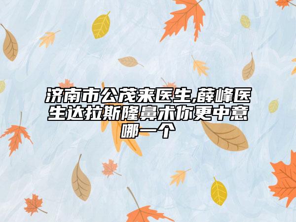 济南市公茂来医生,薛峰医生达拉斯隆鼻术你更中意哪一个