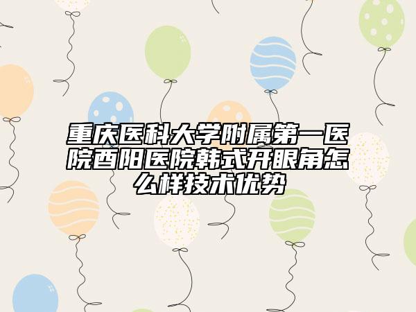 重庆医科大学附属第一医院酉阳医院韩式开眼角怎么样技术优势