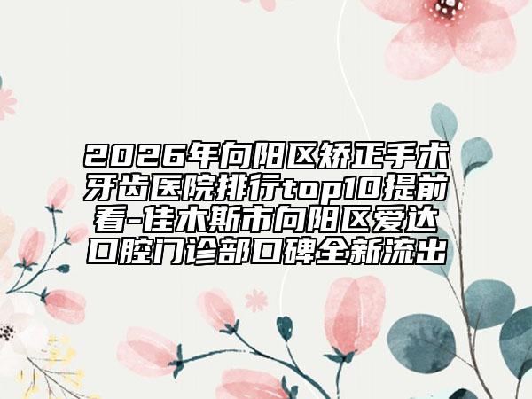 2026年向阳区矫正手术牙齿医院排行top10提前看-佳木斯市向阳区爱达口腔门诊部口碑全新流出