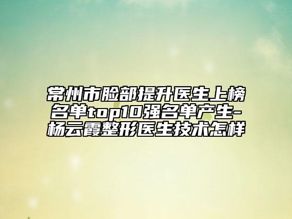 常州市脸部提升医生上榜名单top10强名单产生-杨云霞整形医生技术怎样