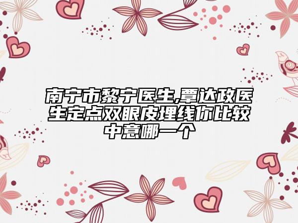 南宁市黎宁医生,覃达政医生定点双眼皮埋线你比较中意哪一个