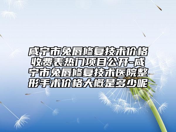 咸宁市兔唇修复技术价格收费表热门项目公开-咸宁市兔唇修复技术医院整形手术价格大概是多少呢