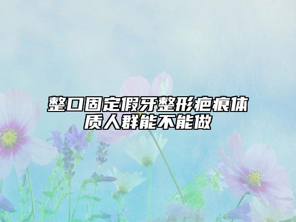 整口固定假牙整形疤痕体质人群能不能做