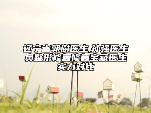 辽宁省郭澍医生,孙强医生鼻整形修复修复宝藏医生实力对比