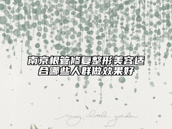 南京根管修复整形美容适合哪些人群做效果好