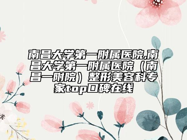 南昌大学第一附属医院,南昌大学第一附属医院（南昌一附院）整形美容科专家top口碑在线