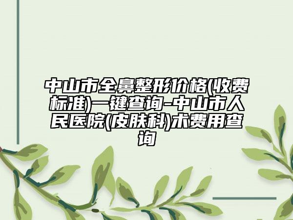 中山市全鼻整形价格(收费标准)一键查询-中山市人民医院(皮肤科)术费用查询