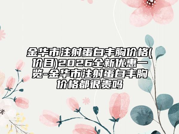 金华市注射蛋白丰胸价格(价目)2026全新优惠一览-金华市注射蛋白丰胸价格都很贵吗