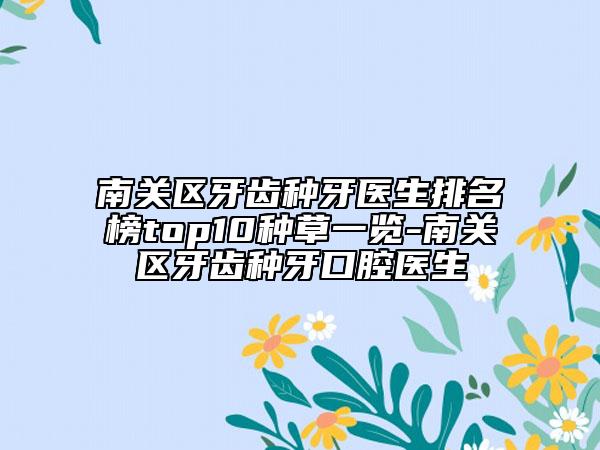 南关区牙齿种牙医生排名榜top10种草一览-南关区牙齿种牙口腔医生