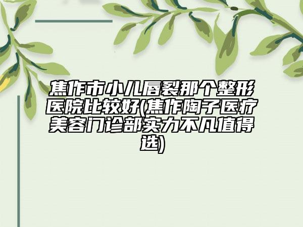焦作市小儿唇裂那个整形医院比较好(焦作陶子医疗美容门诊部实力不凡值得选)
